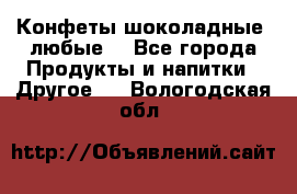 Конфеты шоколадные, любые. - Все города Продукты и напитки » Другое   . Вологодская обл.